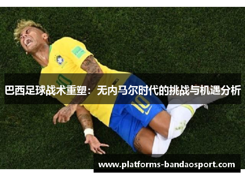 巴西足球战术重塑:无内马尔时代的挑战与机遇分析