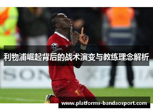 利物浦崛起背后的战术演变与教练理念解析