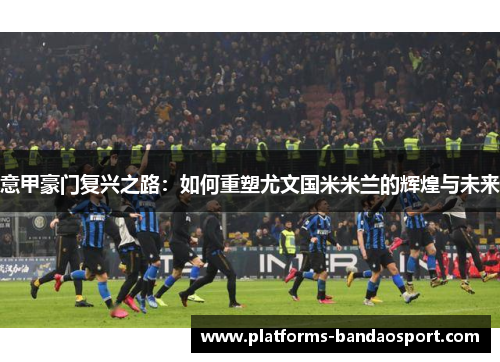 意甲豪门复兴之路:如何重塑尤文国米米兰的辉煌与未来