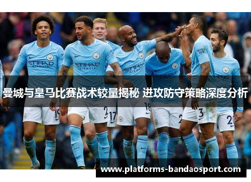 曼城与皇马比赛战术较量揭秘 进攻防守策略深度分析