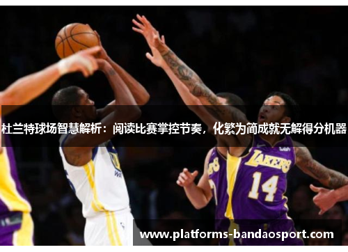 杜兰特球场智慧解析:阅读比赛掌控节奏,化繁为简成就无解得分机器