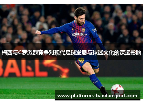 梅西与C罗激烈竞争对现代足球发展与球迷文化的深远影响