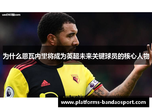 为什么恩瓦内里将成为英超未来关键球员的核心人物