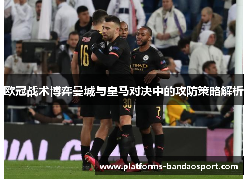欧冠战术博弈曼城与皇马对决中的攻防策略解析