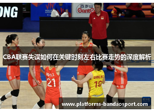 CBA联赛失误如何在关键时刻左右比赛走势的深度解析