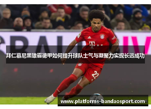 拜仁慕尼黑雄霸德甲如何提升球队士气与凝聚力实现长远成功