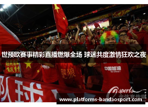 世预欧赛事精彩直播燃爆全场 球迷共度激情狂欢之夜