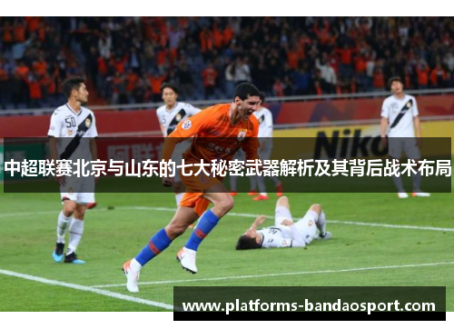 中超联赛北京与山东的七大秘密武器解析及其背后战术布局