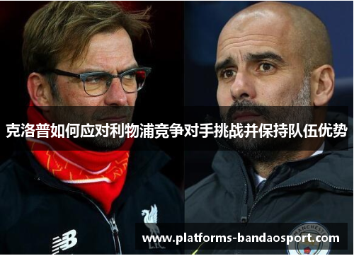 克洛普如何应对利物浦竞争对手挑战并保持队伍优势