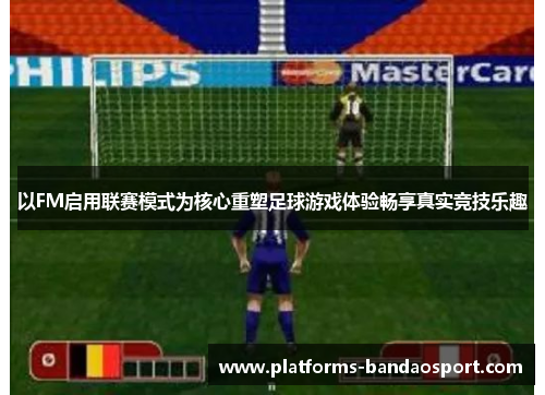 以FM启用联赛模式为核心重塑足球游戏体验畅享真实竞技乐趣