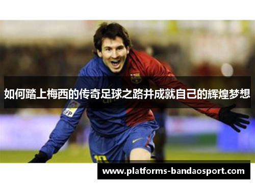 如何踏上梅西的传奇足球之路并成就自己的辉煌梦想