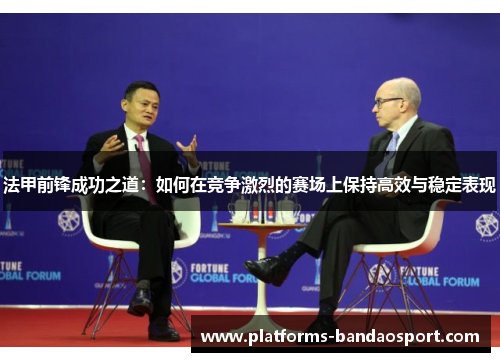 法甲前锋成功之道:如何在竞争激烈的赛场上保持高效与稳定表现