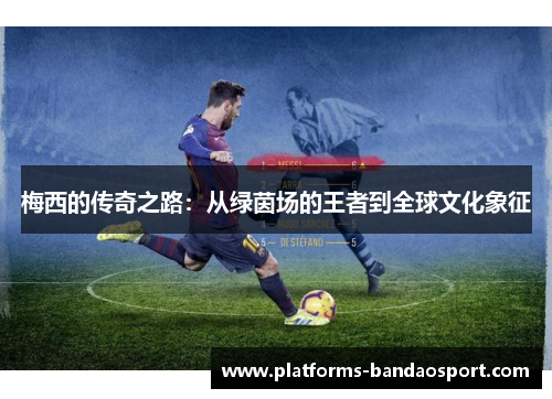 梅西的传奇之路：从绿茵场的王者到全球文化象征