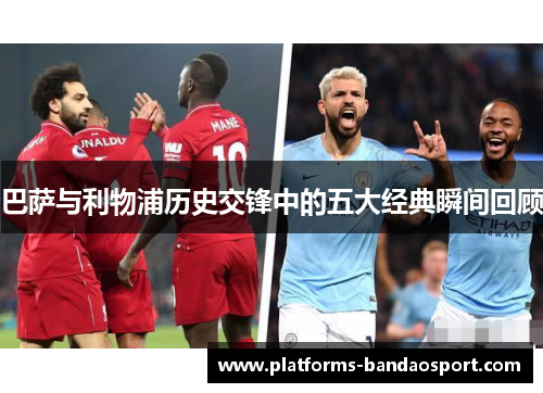 巴萨与利物浦历史交锋中的五大经典瞬间回顾