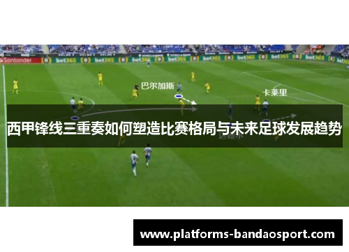 西甲锋线三重奏如何塑造比赛格局与未来足球发展趋势
