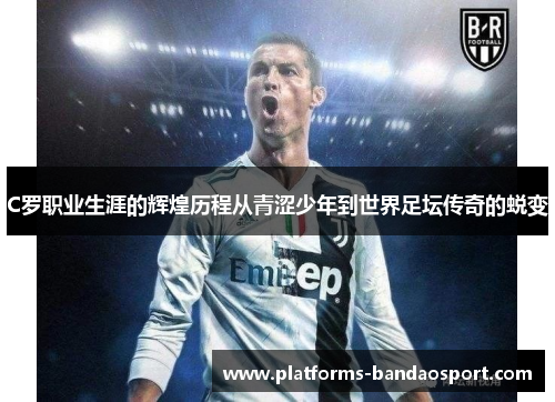 C罗职业生涯的辉煌历程从青涩少年到世界足坛传奇的蜕变