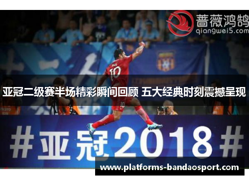 亚冠二级赛半场精彩瞬间回顾 五大经典时刻震撼呈现