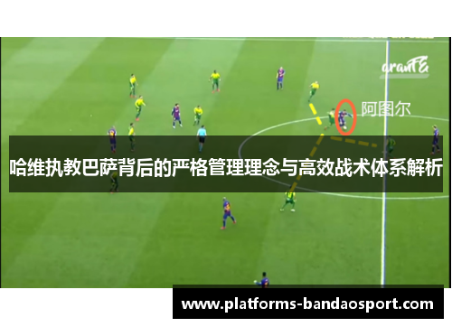 哈维执教巴萨背后的严格管理理念与高效战术体系解析