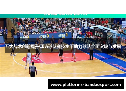 五大战术创新提升CBA球队竞技水平助力球队全面突破与发展