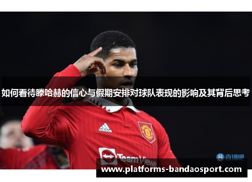 如何看待滕哈赫的信心与假期安排对球队表现的影响及其背后思考