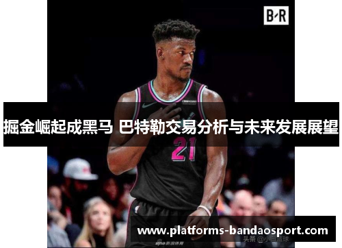 掘金崛起成黑马 巴特勒交易分析与未来发展展望