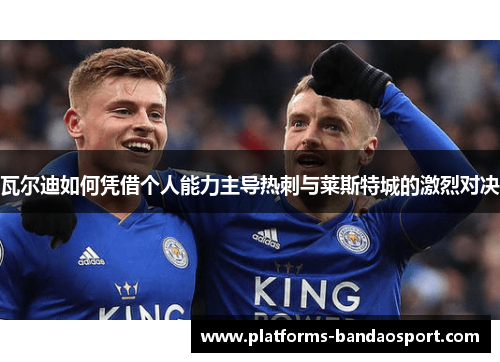 瓦尔迪如何凭借个人能力主导热刺与莱斯特城的激烈对决