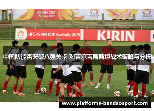 中国队能否突破八强关卡 对吉尔吉斯斯坦战术破解与分析
