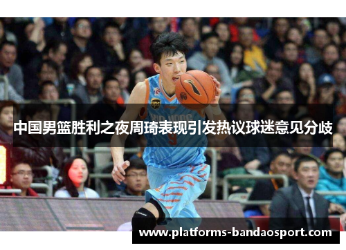 中国男篮胜利之夜周琦表现引发热议球迷意见分歧
