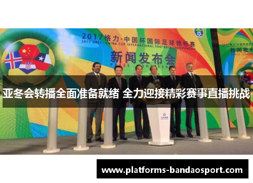 亚冬会转播全面准备就绪 全力迎接精彩赛事直播挑战
