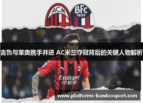 吉鲁与莱奥携手并进 AC米兰夺冠背后的关键人物解析