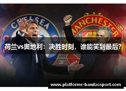 荷兰vs奥地利:决胜时刻,谁能笑到最后?