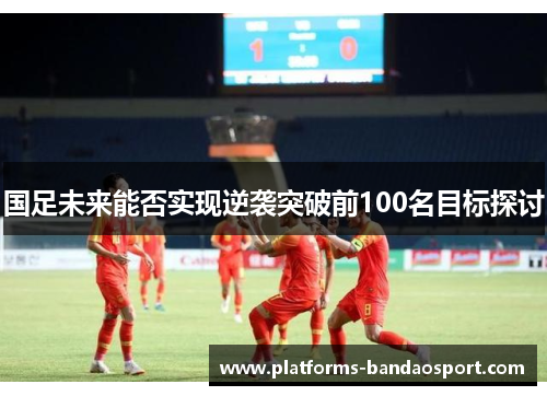 国足未来能否实现逆袭突破前100名目标探讨
