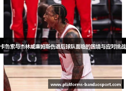 卡鲁索与杰林威廉姆斯伤退后球队面临的困境与应对挑战
