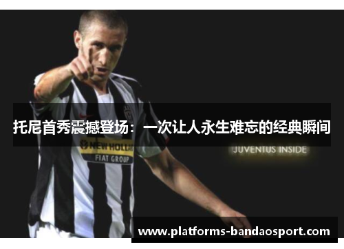 托尼首秀震撼登场:一次让人永生难忘的经典瞬间