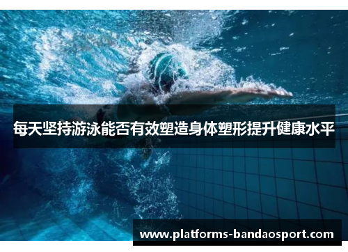 每天坚持游泳能否有效塑造身体塑形提升健康水平