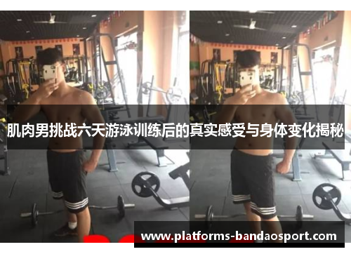 肌肉男挑战六天游泳训练后的真实感受与身体变化揭秘