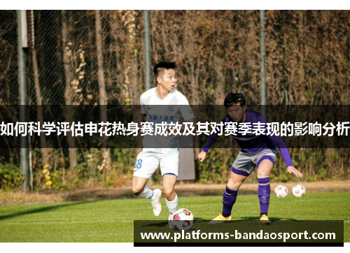 如何科学评估申花热身赛成效及其对赛季表现的影响分析