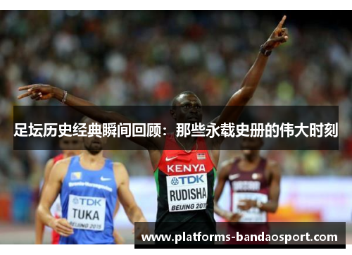 足坛历史经典瞬间回顾：那些永载史册的伟大时刻