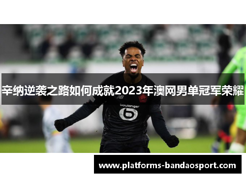 辛纳逆袭之路如何成就2023年澳网男单冠军荣耀