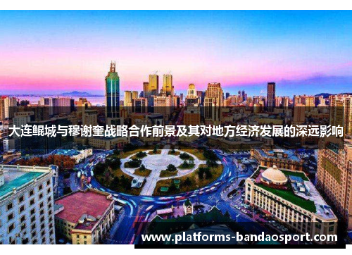 大连鲲城与穆谢奎战略合作前景及其对地方经济发展的深远影响