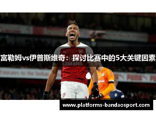 富勒姆vs伊普斯维奇：探讨比赛中的5大关键因素