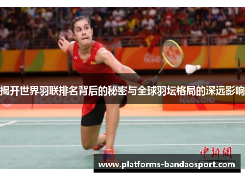 揭开世界羽联排名背后的秘密与全球羽坛格局的深远影响