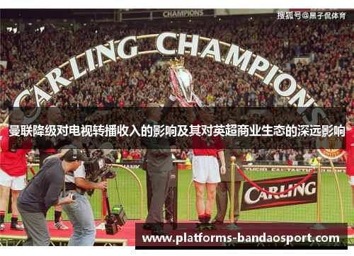 曼联降级对电视转播收入的影响及其对英超商业生态的深远影响