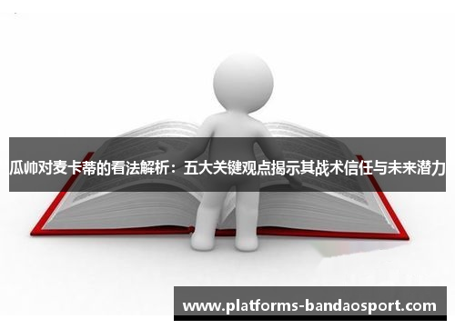 瓜帅对麦卡蒂的看法解析：五大关键观点揭示其战术信任与未来潜力