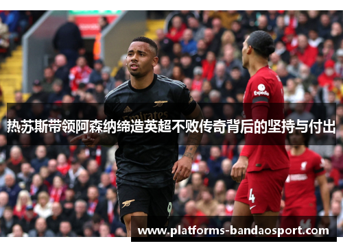 热苏斯带领阿森纳缔造英超不败传奇背后的坚持与付出