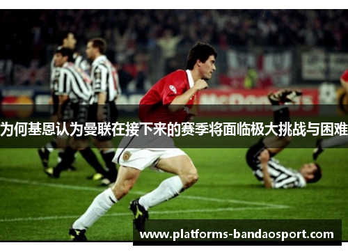 为何基恩认为曼联在接下来的赛季将面临极大挑战与困难