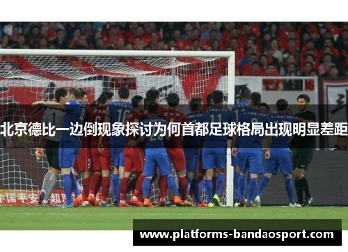 北京德比一边倒现象探讨为何首都足球格局出现明显差距