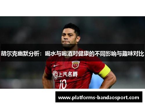 胡尔克幽默分析:喝水与喝酒对健康的不同影响与趣味对比