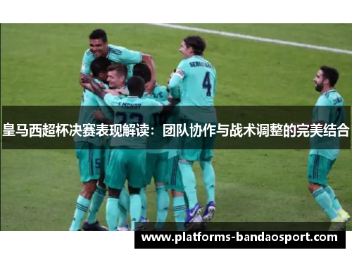 皇马西超杯决赛表现解读：团队协作与战术调整的完美结合