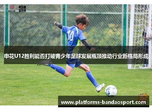 申花U12胜利能否打破青少年足球发展瓶颈推动行业新格局形成